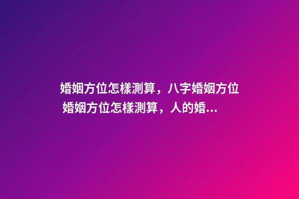 婚姻方位怎樣測算，八字婚姻方位 婚姻方位怎樣測算，人的婚姻配偶找的方向咋算-第1張-觀點-玄機派